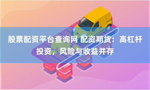 股票配资平台查询网 配资期货：高杠杆投资，风险与收益并存