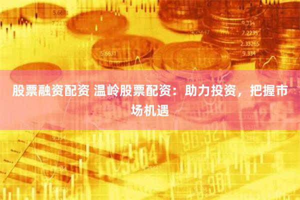 股票融资配资 温岭股票配资：助力投资，把握市场机遇
