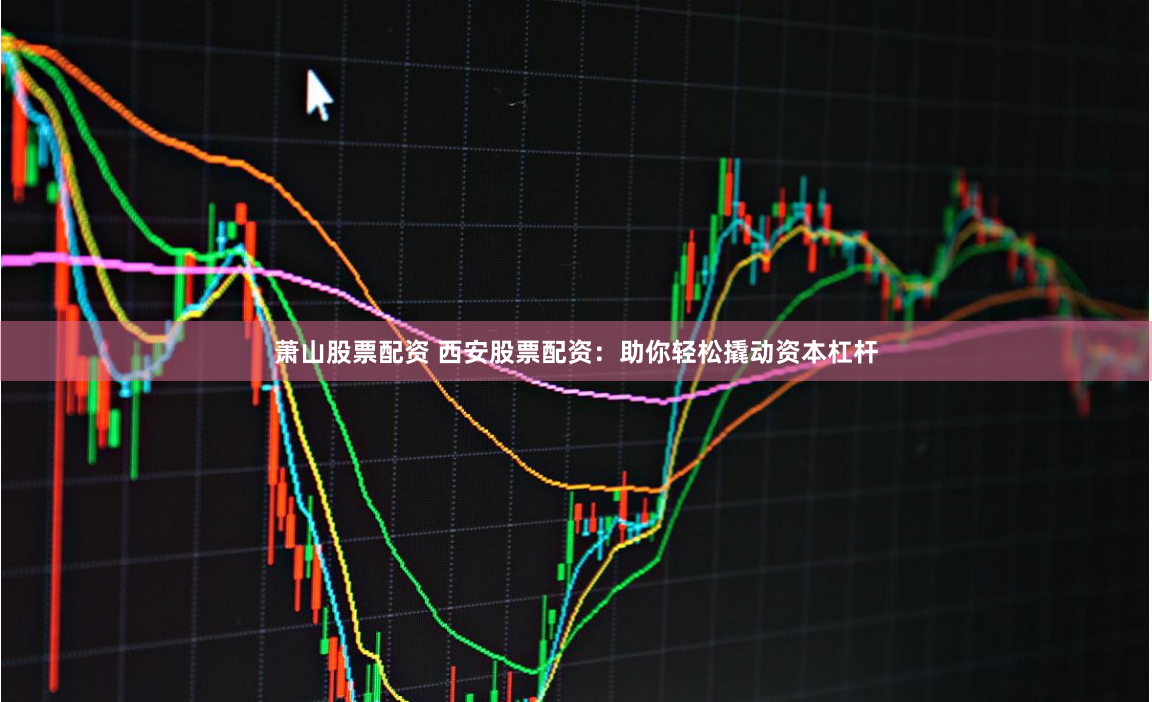 萧山股票配资 西安股票配资：助你轻松撬动资本杠杆