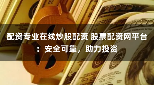 配资专业在线炒股配资 股票配资网平台：安全可靠，助力投资