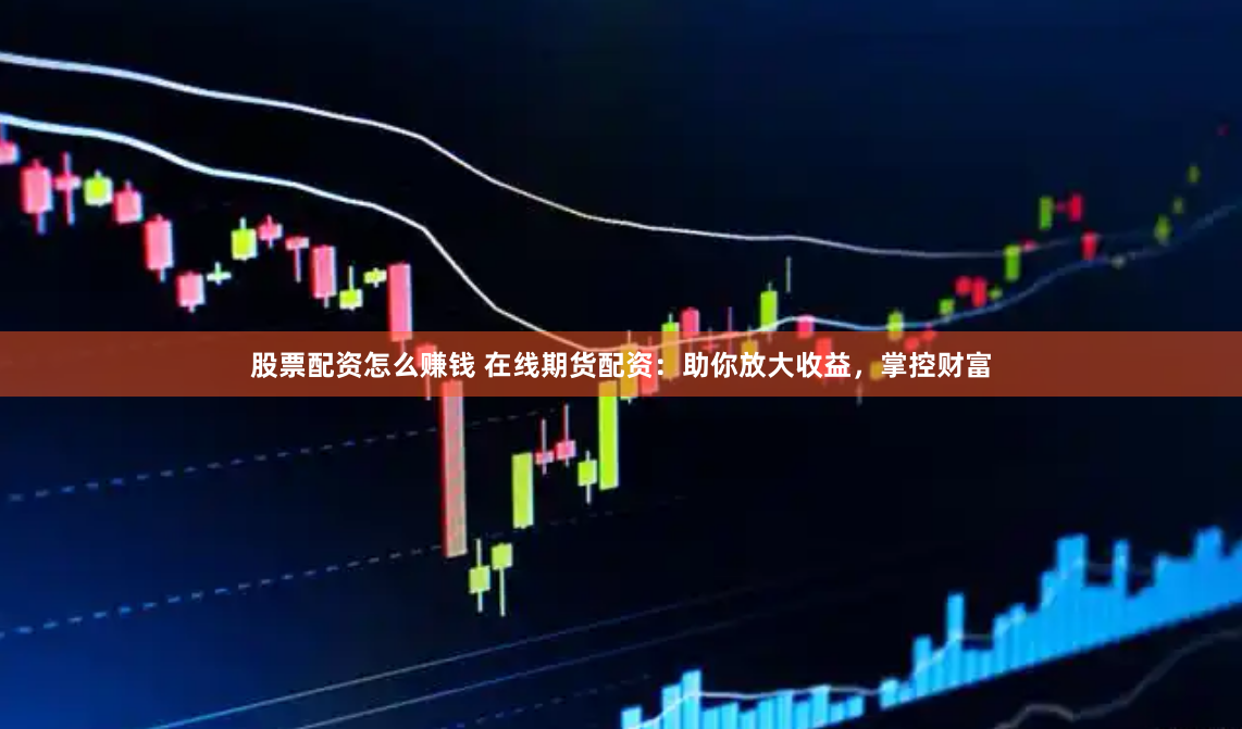 股票配资怎么赚钱 在线期货配资：助你放大收益，掌控财富