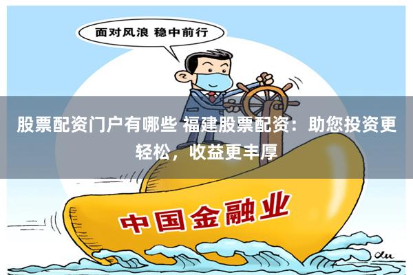 股票配资门户有哪些 福建股票配资：助您投资更轻松，收益更丰厚