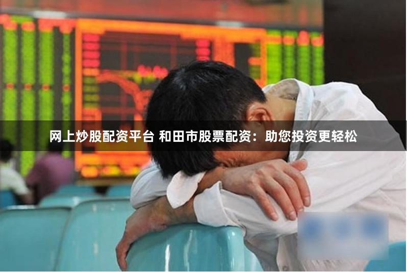 网上炒股配资平台 和田市股票配资：助您投资更轻松
