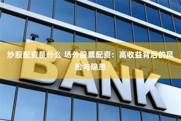 炒股配资是什么 场外股票配资：高收益背后的风险与隐患