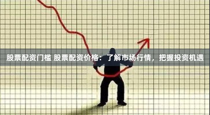 股票配资门槛 股票配资价格：了解市场行情，把握投资机遇