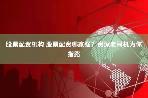 股票配资机构 股票配资哪家强？资深老司机为你指路