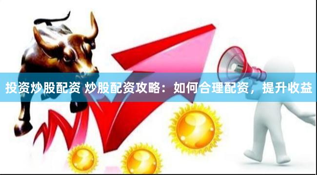投资炒股配资 炒股配资攻略：如何合理配资，提升收益