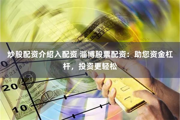 炒股配资介绍入配资 淄博股票配资：助您资金杠杆，投资更轻松
