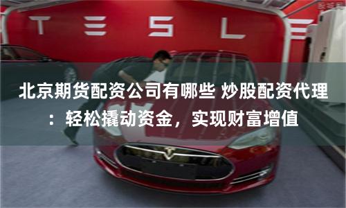 北京期货配资公司有哪些 炒股配资代理:轻松撬动资金,实现财富增值