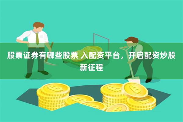股票证券有哪些股票 入配资平台，开启配资炒股新征程