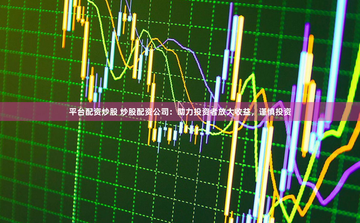 平台配资炒股 炒股配资公司：助力投资者放大收益，谨慎投资