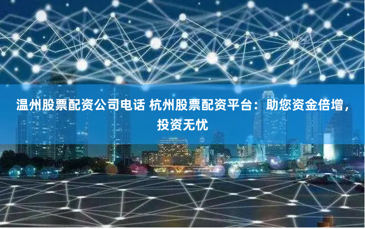 温州股票配资公司电话 杭州股票配资平台：助您资金倍增，投资无忧