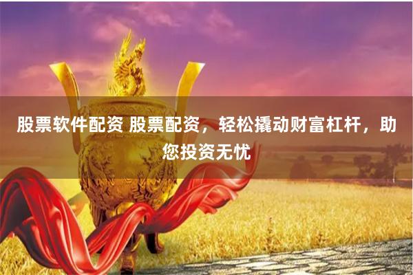 股票软件配资 股票配资，轻松撬动财富杠杆，助您投资无忧