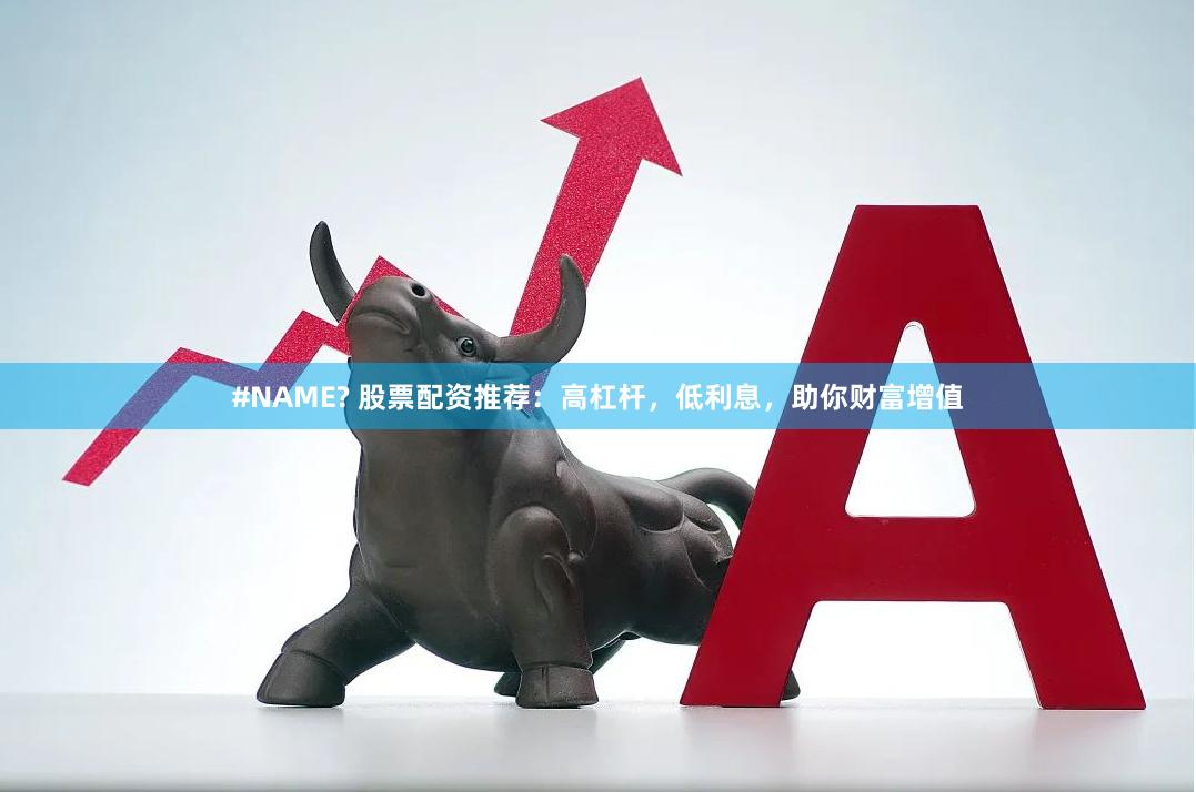 #NAME? 股票配资推荐：高杠杆，低利息，助你财富增值