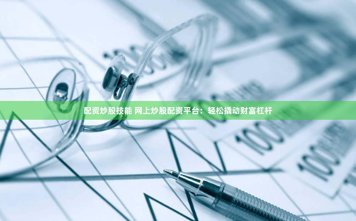 配资炒股技能 网上炒股配资平台：轻松撬动财富杠杆