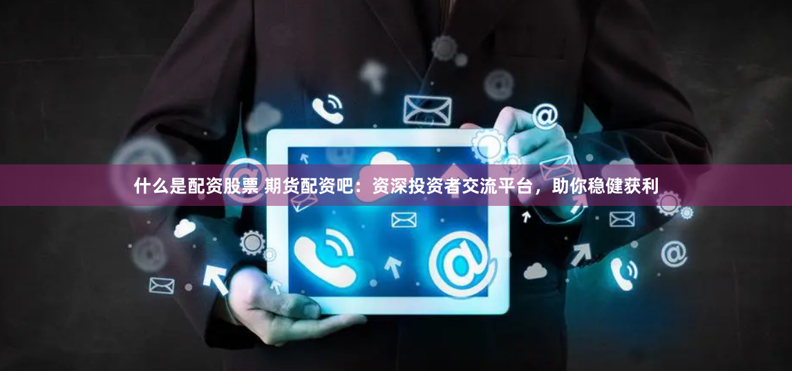 什么是配资股票 期货配资吧：资深投资者交流平台，助你稳健获利
