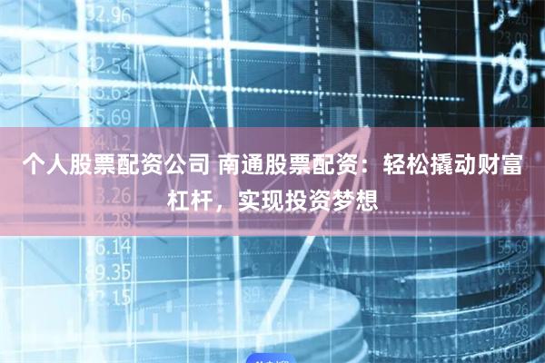 个人股票配资公司 南通股票配资：轻松撬动财富杠杆，实现投资梦想