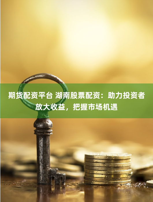 期货配资平台 湖南股票配资：助力投资者放大收益，把握市场机遇