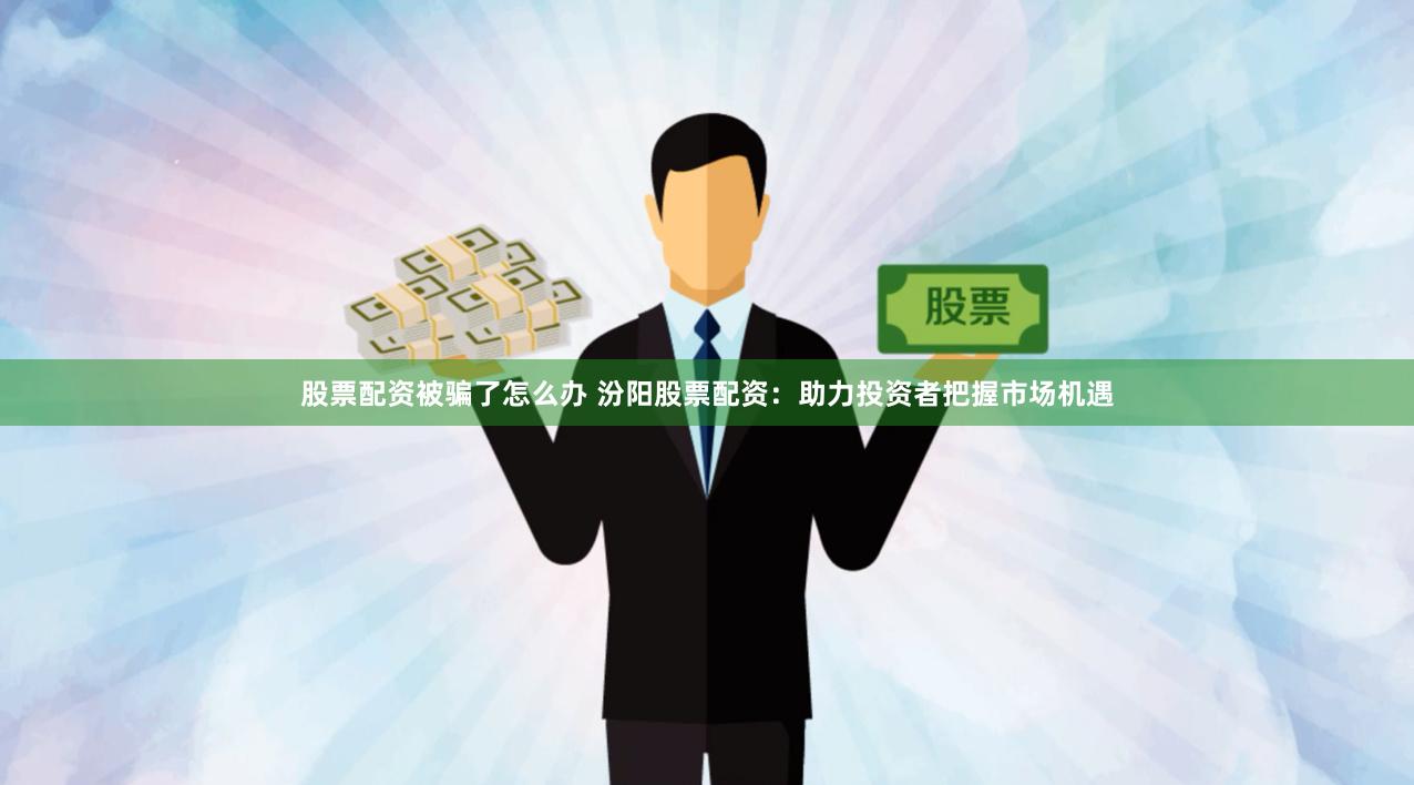 股票配资被骗了怎么办 汾阳股票配资：助力投资者把握市场机遇