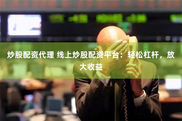 炒股配资代理 线上炒股配资平台：轻松杠杆，放大收益