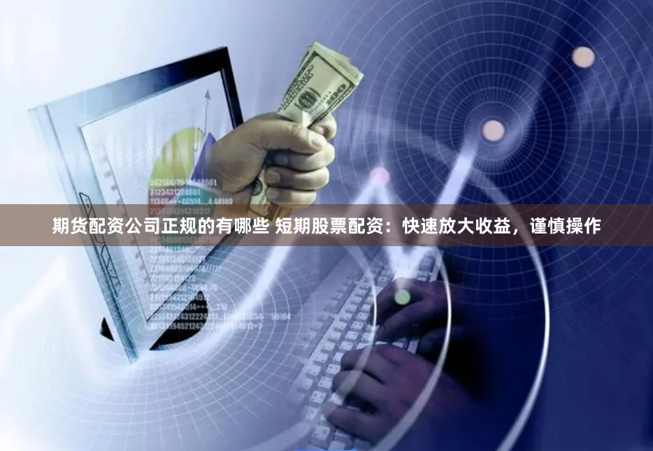 期货配资公司正规的有哪些 短期股票配资：快速放大收益，谨慎操作