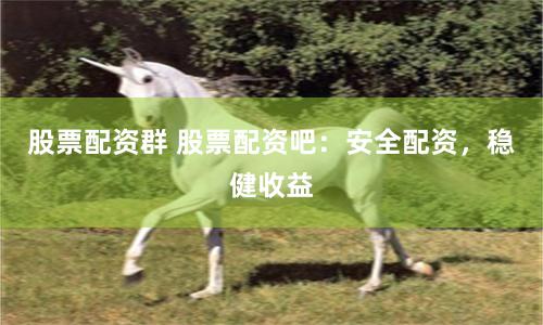 股票配资群 股票配资吧：安全配资，稳健收益