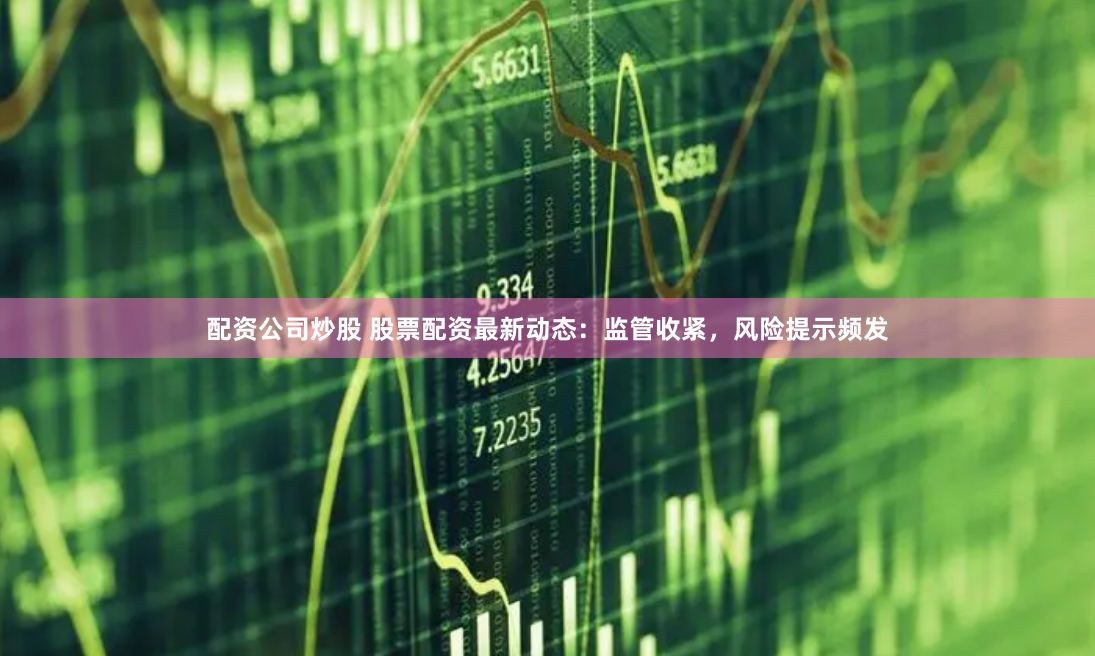 配资公司炒股 股票配资最新动态：监管收紧，风险提示频发