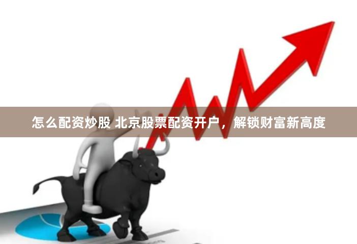 怎么配资炒股 北京股票配资开户，解锁财富新高度
