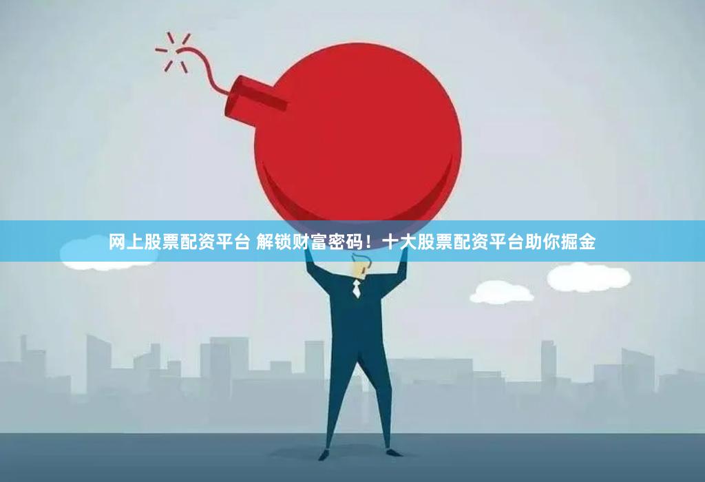 网上股票配资平台 解锁财富密码！十大股票配资平台助你掘金