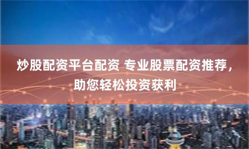 炒股配资平台配资 专业股票配资推荐，助您轻松投资获利
