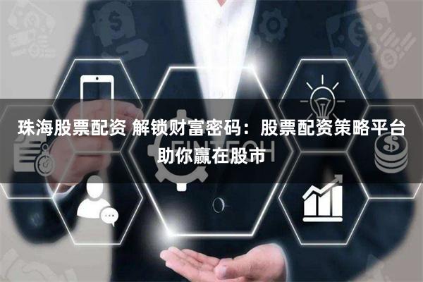 珠海股票配资 解锁财富密码：股票配资策略平台助你赢在股市