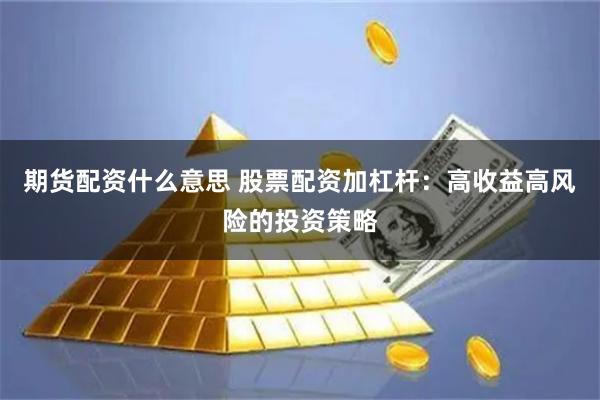 期货配资什么意思 股票配资加杠杆：高收益高风险的投资策略