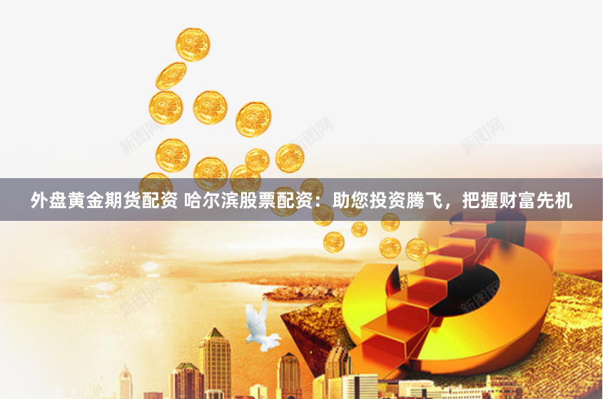 外盘黄金期货配资 哈尔滨股票配资：助您投资腾飞，把握财富先机