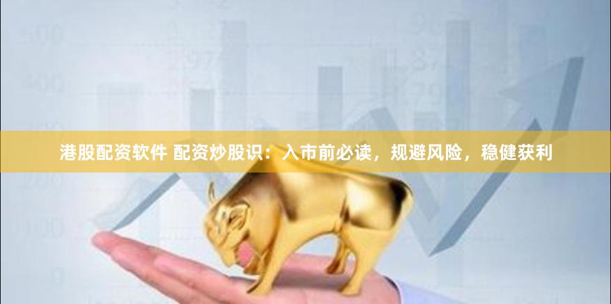 港股配资软件 配资炒股识：入市前必读，规避风险，稳健获利