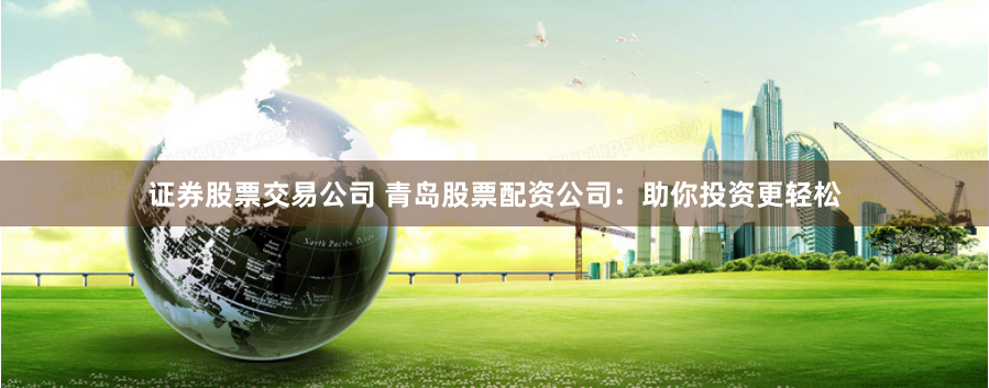 证券股票交易公司 青岛股票配资公司：助你投资更轻松
