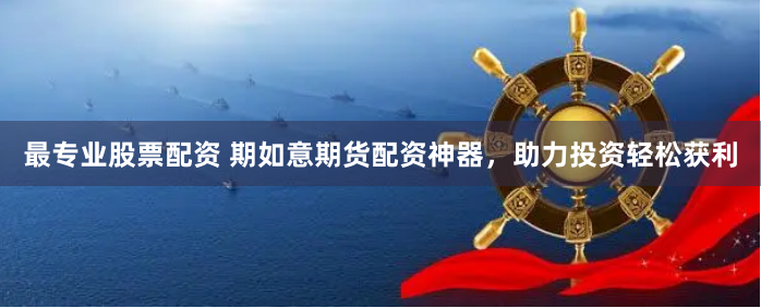 最专业股票配资 期如意期货配资神器，助力投资轻松获利