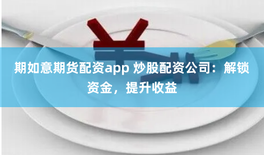 期如意期货配资app 炒股配资公司：解锁资金，提升收益