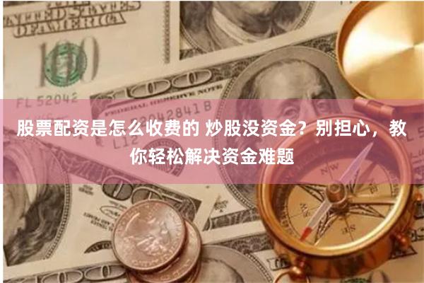 股票配资是怎么收费的 炒股没资金？别担心，教你轻松解决资金难题