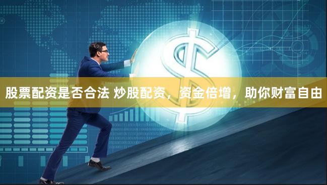 股票配资是否合法 炒股配资，资金倍增，助你财富自由