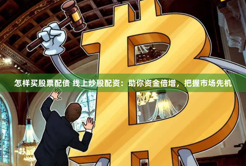 怎样买股票配债 线上炒股配资：助你资金倍增，把握市场先机