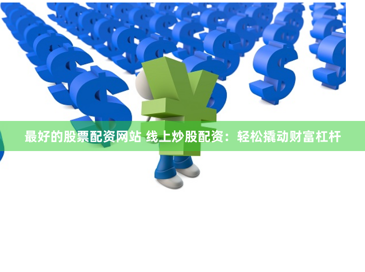 最好的股票配资网站 线上炒股配资：轻松撬动财富杠杆