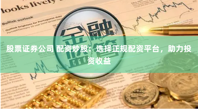 股票证券公司 配资炒股：选择正规配资平台，助力投资收益