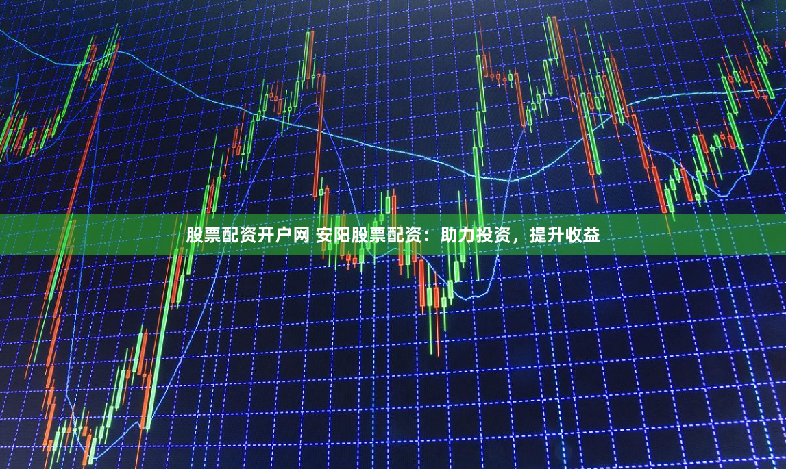 股票配资开户网 安阳股票配资：助力投资，提升收益