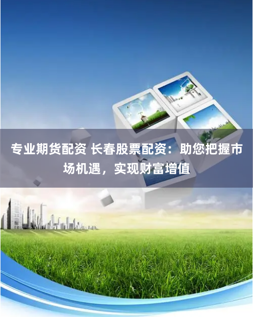 专业期货配资 长春股票配资：助您把握市场机遇，实现财富增值