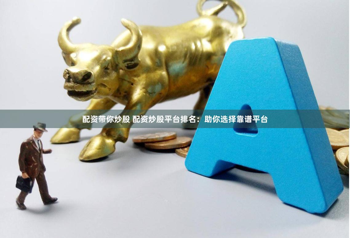 配资带你炒股 配资炒股平台排名:助你选择靠谱平台