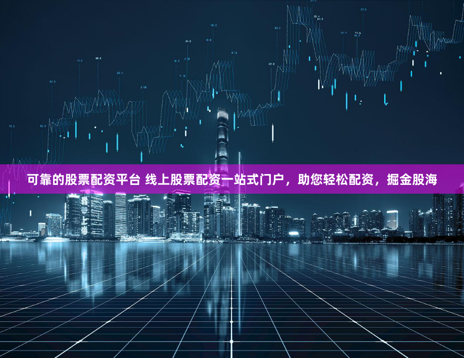 可靠的股票配资平台 线上股票配资一站式门户,助您轻松配资,掘金股海