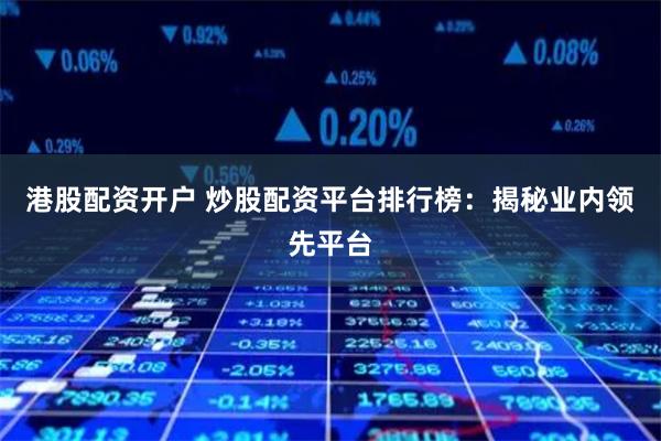 港股配资开户 炒股配资平台排行榜:揭秘业内领先平台