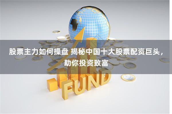 股票主力如何操盘 揭秘中国十大股票配资巨头，助你投资致富