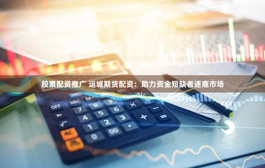 股票配资推广 运城期货配资:助力资金短缺者逐鹿市场