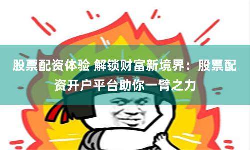 股票配资体验 解锁财富新境界：股票配资开户平台助你一臂之力